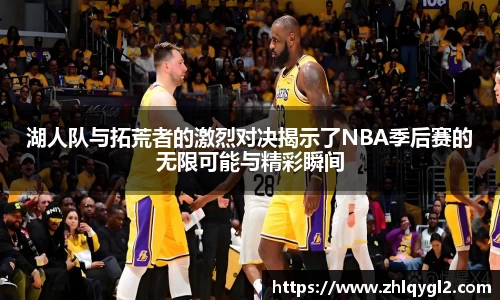 湖人队与拓荒者的激烈对决揭示了NBA季后赛的无限可能与精彩瞬间