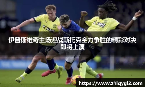 伊普斯维奇主场迎战斯托克全力争胜的精彩对决即将上演